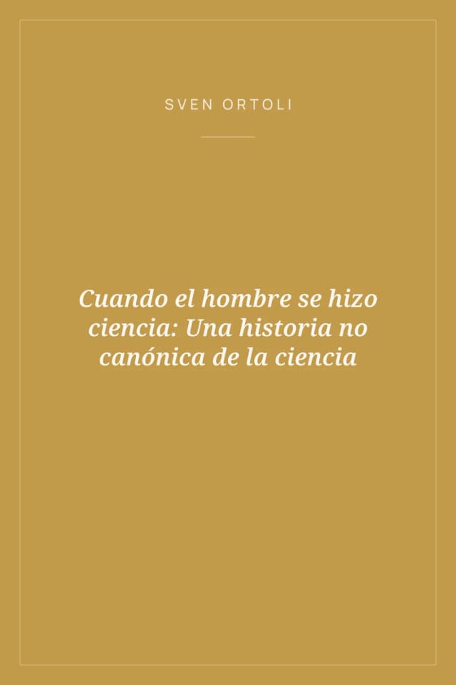 Portada de Cuando el hombre se hizo ciencia: Una historia no canónica de la ciencia