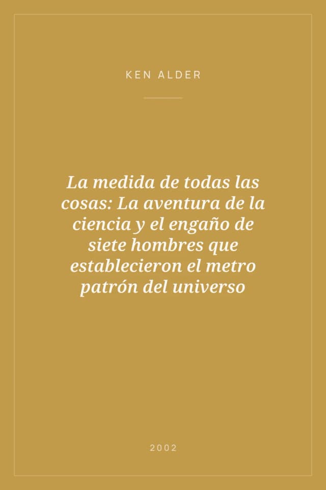 Portada de La medida de todas las cosas: La aventura de la ciencia y el engaño de siete hombres que establecieron el metro patrón del universo